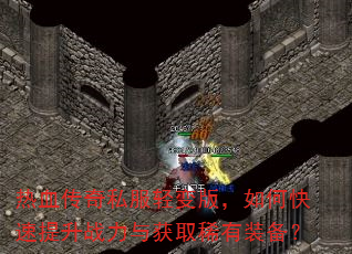 热血传奇私服轻变版,如何快速提升战力与获取稀有装备? 热血传奇私服轻变版,如何快速提升战力与获取稀有装备?