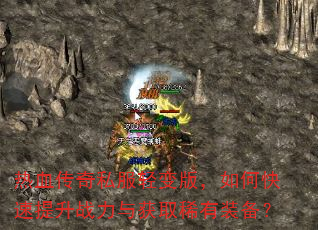 热血传奇私服轻变版,如何快速提升战力与获取稀有装备? 热血传奇私服轻变版,如何快速提升战力与获取稀有装备?