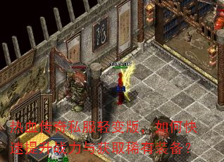 热血传奇私服轻变版,如何快速提升战力与获取稀有装备? 热血传奇私服轻变版,如何快速提升战力与获取稀有装备?