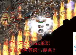如何快速提升max单职业传奇角色等级与装备? 如何快速提升max单职业传奇角色等级与装备?