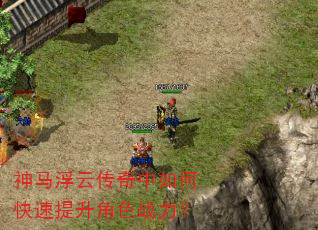神马浮云传奇中如何快速提升角色战力? 神马浮云传奇中如何快速提升角色战力?
