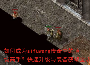 如何成为sifuwang传奇中的顶级高手?快速升级与装备获取全攻略 如何成为sifuwang传奇中的顶级高手?快速升级与装备获取全攻略