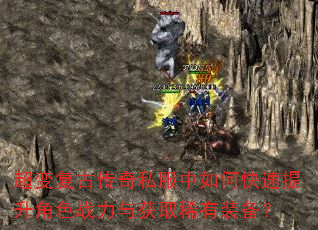 超变复古传奇私服中如何快速提升角色战力与获取稀有装备? 超变复古传奇私服中如何快速提升角色战力与获取稀有装备?