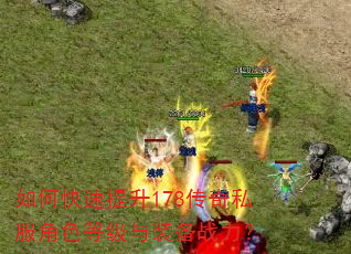 如何快速提升178传奇私服角色等级与装备战力? 如何快速提升178传奇私服角色等级与装备战力?