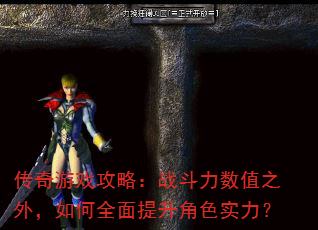 传奇游戏攻略:战斗力数值之外,如何全面提升角色实力? 传奇游戏攻略:战斗力数值之外,如何全面提升角色实力?