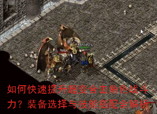 如何快速提升超变合击角色战斗力?装备选择与技能搭配全解析 如何快速提升超变合击角色战斗力?装备选择与技能搭配全解析