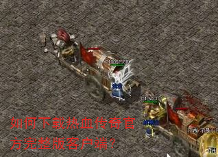 如何下载热血传奇官方完整版客户端? 如何下载热血传奇官方完整版客户端?