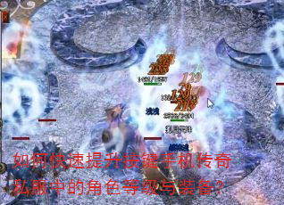 如何快速提升按键手机传奇私服中的角色等级与装备? 如何快速提升按键手机传奇私服中的角色等级与装备?