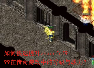 如何快速提升zhaosfsf999在传奇游戏中的等级与战力? 如何快速提升zhaosfsf999在传奇游戏中的等级与战力?