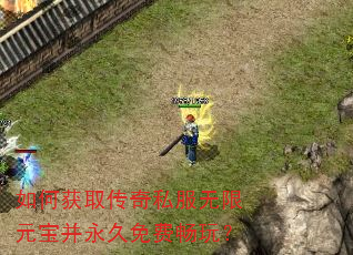 如何获取传奇私服无限元宝并永久免费畅玩? 如何获取传奇私服无限元宝并永久免费畅玩?