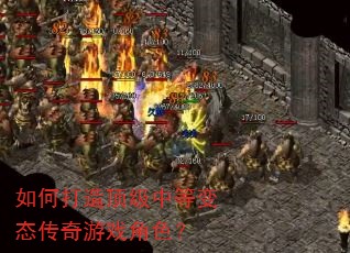 如何打造顶级中等变态传奇游戏角色? 如何打造顶级中等变态传奇游戏角色?