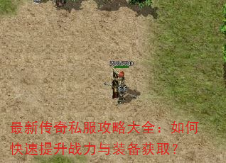 最新传奇私服攻略大全:如何快速提升战力与装备获取? 最新传奇私服攻略大全:如何快速提升战力与装备获取?