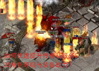 如何快速提升传奇私服65535角色等级与装备战力? 如何快速提升传奇私服65535角色等级与装备战力?
