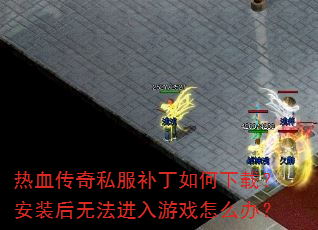 热血传奇私服补丁如何下载?安装后无法进入游戏怎么办? 热血传奇私服补丁如何下载?安装后无法进入游戏怎么办?