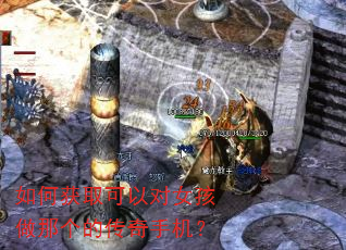 如何获取可以对女孩做那个的传奇手机? 如何获取可以对女孩做那个的传奇手机?