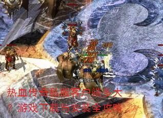 热血传奇私服客户端多大?游戏下载与安装全攻略 热血传奇私服客户端多大?游戏下载与安装全攻略