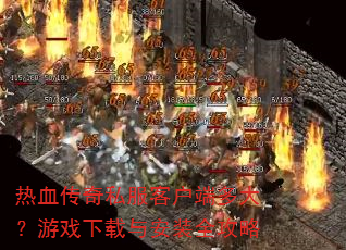 热血传奇私服客户端多大?游戏下载与安装全攻略 热血传奇私服客户端多大?游戏下载与安装全攻略