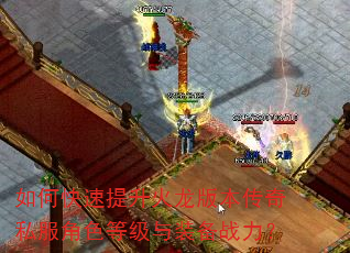 如何快速提升火龙版本传奇私服角色等级与装备战力? 如何快速提升火龙版本传奇私服角色等级与装备战力?