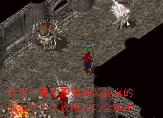 传奇牛魔将军爆好装备真的那么难吗?攻略技巧全解析 传奇牛魔将军爆好装备真的那么难吗?攻略技巧全解析