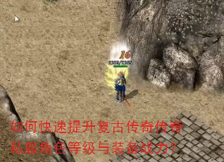 如何快速提升复古传奇传奇私服角色等级与装备战力? 如何快速提升复古传奇传奇私服角色等级与装备战力?