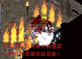 如何在热血传奇中快速提升等级与获取高级装备? 如何在热血传奇中快速提升等级与获取高级装备?
