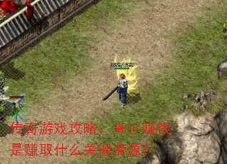 传奇游戏攻略:真正赚钱是赚取什么关键资源? 传奇游戏攻略:真正赚钱是赚取什么关键资源?