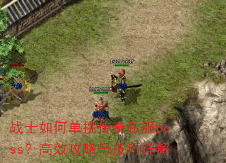 战士如何单挑传奇私服boss?高效攻略与技巧详解 战士如何单挑传奇私服boss?高效攻略与技巧详解
