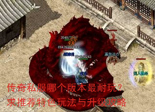 传奇私服哪个版本最耐玩?求推荐特色玩法与升级攻略 传奇私服哪个版本最耐玩?求推荐特色玩法与升级攻略