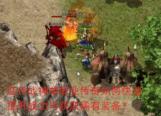 红月战神单职业传奇如何快速提升战力与获取稀有装备? 红月战神单职业传奇如何快速提升战力与获取稀有装备?