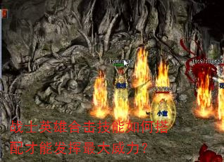 战士英雄合击技能如何搭配才能发挥最大威力? 战士英雄合击技能如何搭配才能发挥最大威力?