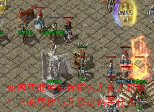 如何获取星辰传奇火龙火龙权杖?它的属性与升级攻略是什么? 如何获取星辰传奇火龙火龙权杖?它的属性与升级攻略是什么?