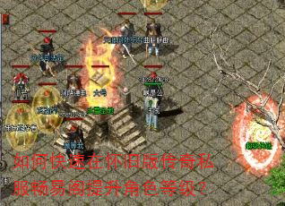 如何快速在怀旧版传奇私服畅易阁提升角色等级? 如何快速在怀旧版传奇私服畅易阁提升角色等级?