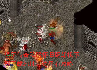想玩传奇私服怀旧版却找不到下载地址?这里有攻略 想玩传奇私服怀旧版却找不到下载地址?这里有攻略