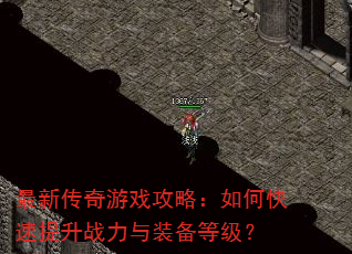 最新传奇游戏攻略:如何快速提升战力与装备等级? 最新传奇游戏攻略:如何快速提升战力与装备等级?