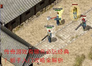 传奇游戏有哪些必玩经典?新手入门攻略全解析 传奇游戏有哪些必玩经典?新手入门攻略全解析