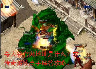 粤人谷官网地址是什么?求传奇游戏高手解答攻略。 粤人谷官网地址是什么?求传奇游戏高手解答攻略。