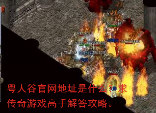 粤人谷官网地址是什么?求传奇游戏高手解答攻略。 粤人谷官网地址是什么?求传奇游戏高手解答攻略。