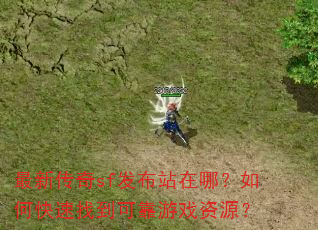 最新传奇sf发布站在哪?如何快速找到可靠游戏资源? 最新传奇sf发布站在哪?如何快速找到可靠游戏资源?