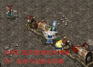 如何打造无敌单机传奇角色?装备与技能全攻略 如何打造无敌单机传奇角色?装备与技能全攻略