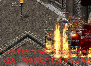 传奇单职业封神策版本如何快速提升战力?装备获取与技能搭配全解析 传奇单职业封神策版本如何快速提升战力?装备获取与技能搭配全解析