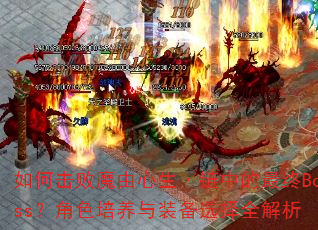 如何击败魔由心生·链中的最终Boss?角色培养与装备选择全解析 如何击败魔由心生·链中的最终Boss?角色培养与装备选择全解析