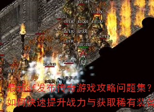 最新sf发布传奇游戏攻略问题集?如何快速提升战力与获取稀有装备? 最新sf发布传奇游戏攻略问题集?如何快速提升战力与获取稀有装备?