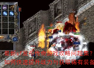 最新sf发布传奇游戏攻略问题集?如何快速提升战力与获取稀有装备? 最新sf发布传奇游戏攻略问题集?如何快速提升战力与获取稀有装备?