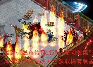 最新sf发布传奇游戏攻略问题集?如何快速提升战力与获取稀有装备? 最新sf发布传奇游戏攻略问题集?如何快速提升战力与获取稀有装备?